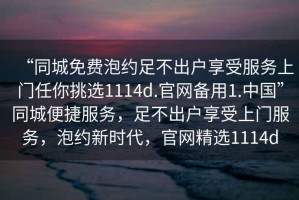 “同城免費(fèi)泡約足不出戶享受服務(wù)上門任你挑選1114d.官網(wǎng)備用1.中國”同城便捷服務(wù)，足不出戶享受上門服務(wù)，泡約新時(shí)代，官網(wǎng)精選1114d