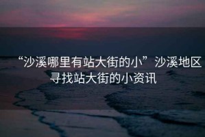 “沙溪哪里有站大街的小”沙溪地區(qū)尋找站大街的小資訊