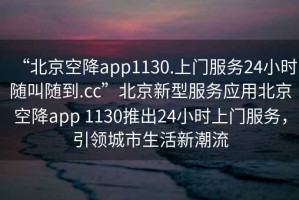 “北京空降app1130.上門服務(wù)24小時隨叫隨到.cc”北京新型服務(wù)應(yīng)用北京空降app 1130推出24小時上門服務(wù)，引領(lǐng)城市生活新潮流