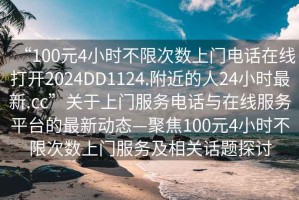 “100元4小時(shí)不限次數(shù)上門電話在線打開2024DD1124.附近的人24小時(shí)最新.cc”關(guān)于上門服務(wù)電話與在線服務(wù)平臺(tái)的最新動(dòng)態(tài)—聚焦100元4小時(shí)不限次數(shù)上門服務(wù)及相關(guān)話題探討