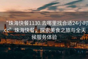 “珠?？觳?130.去哪里找合適24小時(shí).cc”珠?？觳停剿髅朗持门c全天候服務(wù)體驗(yàn)