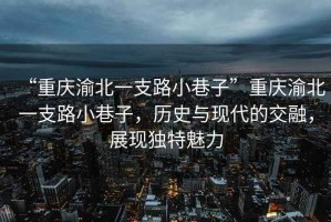 “重慶渝北一支路小巷子”重慶渝北一支路小巷子，歷史與現(xiàn)代的交融，展現(xiàn)獨(dú)特魅力