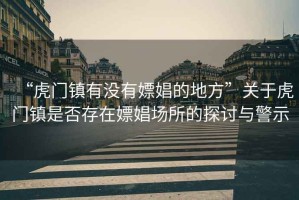 “虎門鎮(zhèn)有沒有嫖娼的地方”關(guān)于虎門鎮(zhèn)是否存在嫖娼場(chǎng)所的探討與警示
