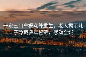 一家三口車禍意外重生，老人揭示兒子隱藏多年秘密，感動(dòng)全城