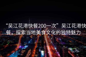 “吳江花港快餐200一次”吳江花港快餐，探索當(dāng)?shù)孛朗澄幕莫毺伧攘? title=