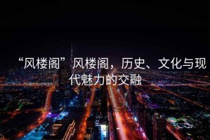 “風(fēng)樓閣”風(fēng)樓閣，歷史、文化與現(xiàn)代魅力的交融