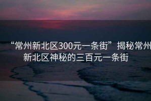“常州新北區(qū)300元一條街”揭秘常州新北區(qū)神秘的三百元一條街