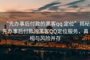 “先辦事后付款的黑客qq 定位”揭秘先辦事后付款的黑客QQ定位服務(wù)，真相與風(fēng)險并存