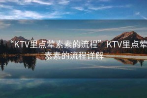 “KTV里點(diǎn)葷素素的流程”KTV里點(diǎn)葷素素的流程詳解