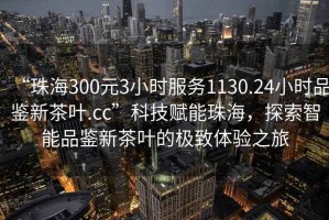“珠海300元3小時服務(wù)1130.24小時品鑒新茶葉.cc”科技賦能珠海，探索智能品鑒新茶葉的極致體驗之旅
