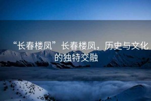 “長春樓鳳”長春樓鳳，歷史與文化的獨特交融