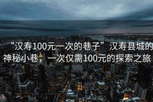 “漢壽100元一次的巷子”漢壽縣城的神秘小巷，一次僅需100元的探索之旅