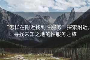 “怎樣在附近找到性服務”探索附近，尋找未知之地的性服務之旅