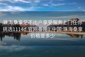 珠海桑拿足不出戶(hù)享受服務(wù)上門(mén)任你挑選1114d.官網(wǎng)備用1.中國(guó):珠海桑拿價(jià)格是多少