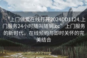 “上門做愛在線打開2024DD1124.上門服務(wù)24小時隨叫隨到.cc”上門服務(wù)的新時代，在線預(yù)約與即時關(guān)懷的完美結(jié)合