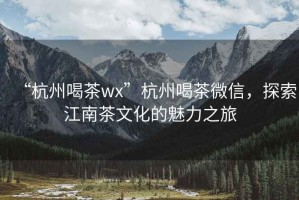 “杭州喝茶wx”杭州喝茶微信，探索江南茶文化的魅力之旅