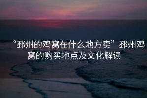 “邳州的雞窩在什么地方賣”邳州雞窩的購買地點及文化解讀