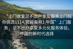 “上門做愛(ài)足不出戶享受服務(wù)上門任你挑選1114.官網(wǎng)備用1.中國(guó)”上門服務(wù)，足不出戶享受多元化服務(wù)體驗(yàn)，中國(guó)的新時(shí)代選擇