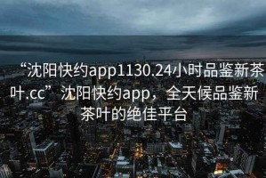 “沈陽(yáng)快約app1130.24小時(shí)品鑒新茶葉.cc”沈陽(yáng)快約app，全天候品鑒新茶葉的絕佳平臺(tái)