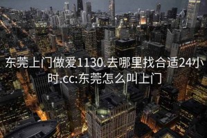 東莞上門做愛1130.去哪里找合適24小時.cc:東莞怎么叫上門