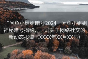 “閑魚小姐姐暗號2024”閑魚小姐姐神秘暗號揭秘，一則關(guān)于網(wǎng)絡(luò)社交的新動態(tài)報道（XXXX年XX月XX日）
