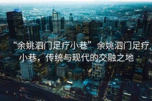 “余姚泗門足療小巷”余姚泗門足療小巷，傳統(tǒng)與現(xiàn)代的交融之地