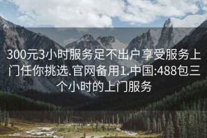 300元3小時(shí)服務(wù)足不出戶享受服務(wù)上門任你挑選.官網(wǎng)備用1.中國:488包三個(gè)小時(shí)的上門服務(wù)