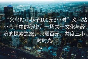 “義烏站小巷子100元3小時”義烏站小巷子中的秘密，一場關于文化與經濟的探索之旅，只需百元，共度三小時時光