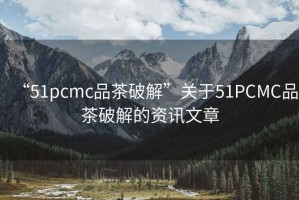 “51pcmc品茶破解”關(guān)于51PCMC品茶破解的資訊文章