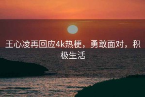 王心凌再回應(yīng)4k熱梗，勇敢面對，積極生活