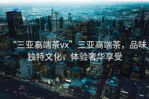 “三亞高端茶vx”三亞高端茶，品味獨(dú)特文化，體驗(yàn)奢華享受