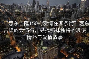 “惠東吉隆150的愛情在哪條街”惠東吉隆的愛情街，尋找那抹獨特的浪漫情懷與愛情故事