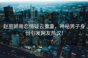 趙麗穎新戀情疑云重重，神秘男子身份引發(fā)網(wǎng)友熱議！
