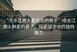 “冷水江男人喜歡去的巷子”冷水江男人鐘愛的巷子，探索城市中的獨(dú)特魅力
