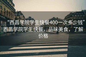 “西昌學(xué)院學(xué)生快餐400一次多少錢”西昌學(xué)院學(xué)生快餐，品味美食，了解價(jià)格