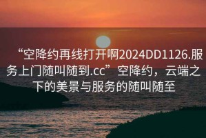 “空降約再線打開啊2024DD1126.服務上門隨叫隨到.cc”空降約，云端之下的美景與服務的隨叫隨至