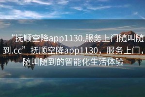 “撫順空降app1130.服務(wù)上門隨叫隨到.cc”撫順空降app1130，服務(wù)上門，隨叫隨到的智能化生活體驗(yàn)