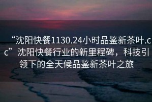 “沈陽(yáng)快餐1130.24小時(shí)品鑒新茶葉.cc”沈陽(yáng)快餐行業(yè)的新里程碑，科技引領(lǐng)下的全天候品鑒新茶葉之旅
