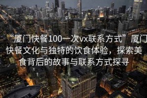 “廈門快餐100一次vx聯(lián)系方式”廈門快餐文化與獨(dú)特的飲食體驗(yàn)，探索美食背后的故事與聯(lián)系方式探尋