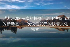 “湛江200一次的快餐”湛江快餐市場的新動態(tài)，一次僅需20元的快餐文化探索