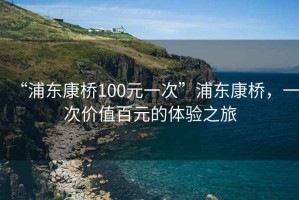 “浦東康橋100元一次”浦東康橋，一次價(jià)值百元的體驗(yàn)之旅