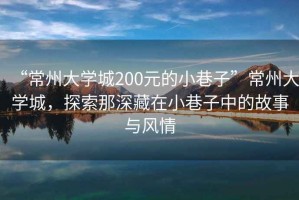 “常州大學(xué)城200元的小巷子”常州大學(xué)城，探索那深藏在小巷子中的故事與風(fēng)情