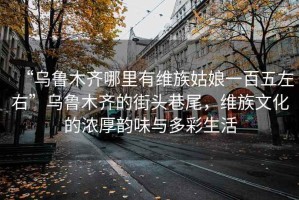 “烏魯木齊哪里有維族姑娘一百五左右”烏魯木齊的街頭巷尾，維族文化的濃厚韻味與多彩生活