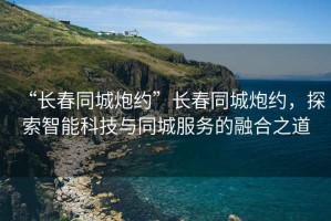“長春同城炮約”長春同城炮約，探索智能科技與同城服務(wù)的融合之道