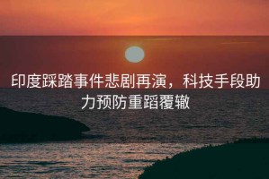 印度踩踏事件悲劇再演，科技手段助力預(yù)防重蹈覆轍