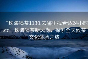 “珠海喝茶1130.去哪里找合適24小時(shí).cc”珠海喝茶新風(fēng)尚，探索全天候茶文化體驗(yàn)之旅