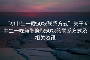 “初中生一晚50塊聯(lián)系方式”關(guān)于初中生一晚兼職賺取50塊的聯(lián)系方式及相關(guān)資訊