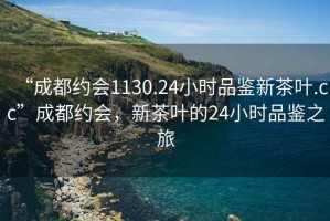 “成都約會(huì)1130.24小時(shí)品鑒新茶葉.cc”成都約會(huì)，新茶葉的24小時(shí)品鑒之旅