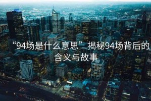 “94場是什么意思”揭秘94場背后的含義與故事
