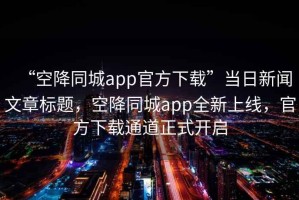 “空降同城app官方下載”當(dāng)日新聞文章標(biāo)題，空降同城app全新上線，官方下載通道正式開啟